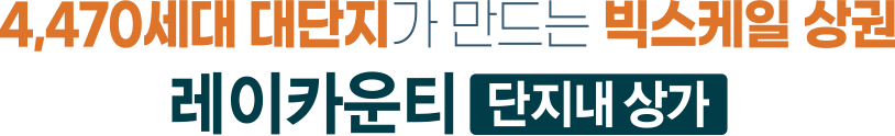 
						4,470세대 대단지가 만드는 빅스케일 상권
						레이카운티 단지내 상가 
						